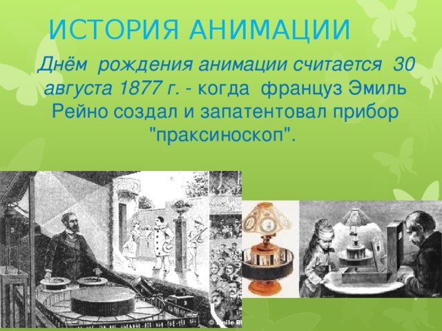ИСТОРИЯ АНИМАЦИИ Днём рождения анимации считается 30 августа 1877 г.  - когда француз Эмиль Рейно создал и запатентовал прибор 