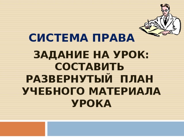 СИСТЕМА ПРАВА ЗАДАНИЕ НА УРОК:  СОСТАВИТЬ РАЗВЕРНУТЫЙ ПЛАН УЧЕБНОГО МАТЕРИАЛА УРОКА