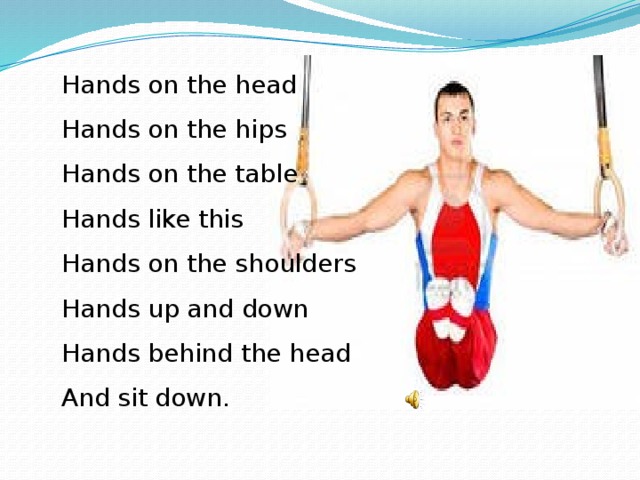 Hands on the head  Hands on the hips  Hands on the table  Hands like this  Hands on the shoulders  Hands up and down  Hands behind the head  And sit down.