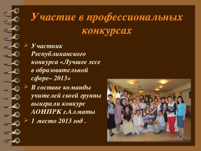 Участие в профессиональных конкурсах Участник Республиканского конкурса «Лучшее эссе в образовательной сфере– 2013» В составе команды учителей своей группы выиграли конкурс АОИПРК г.Алматы 1 место 2013 год .