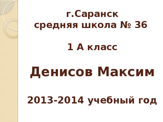 г.Саранск  средняя школа № 36   1 А класс   Денисов Максим   2013-2014 учебный год У меня большая семья. Мы очень любим свой город. Нам нравится вместе гулять по чистым улицам, дышать свежим воздухом. Мы принимаем участие в мероприятиях, которые помогают сделать наш город чище. Самым важным достижением нашей семьи в этой сфере я считаю раздельный сбор отходов.