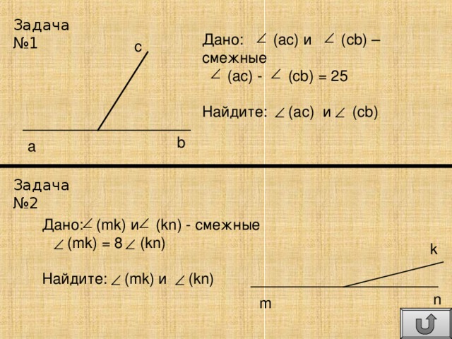 Задача №1 Дано: (ас) и (с b) – смежные  (ас) - (cb) = 25 Найдите: (ac) и (cb) c b a Задача №2 Дано: (mk) и (kn) - смежные  (mk) = 8   (kn) Найдите: (mk) и (kn) k n m