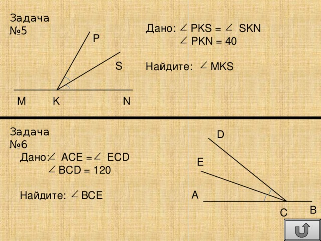 Задача №5 Дано: PKS = SKN  PKN = 40 Найдите: MKS P S N K M Задача №6 D Дано: ACE = ECD  BCD = 120 Найдите: BCE E A B C