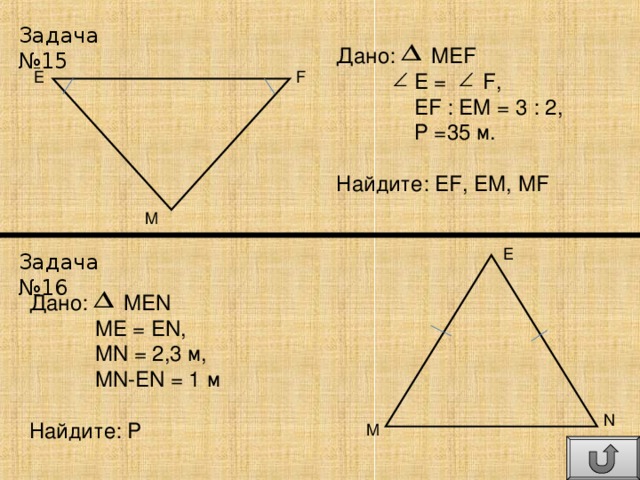 Задача №15 Дано: MEF  E = F ,  EF : EM = 3 : 2 ,  Р = 35 м. Найдите: EF , EM , MF E F M E Задача №16 Дано: MEN  ME  = EN ,  MN = 2 , 3 м ,  MN-EN = 1 м Найдите: P N M