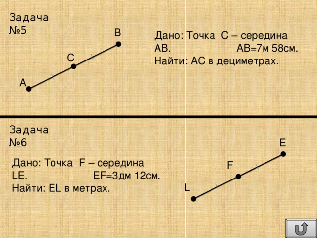 Задача №5 В Дано: Точка С – середина АВ. АВ=7м 58см. Найти: АС в дециметрах. С А Задача №6 E Дано: Точка F – середина LE . EF = 3 дм 12 см. Найти: EL в метрах. F L