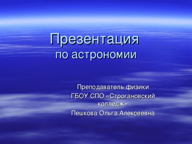 Презентация   по астрономии Преподаватель физики ГБОУ СПО «Строгановский колледж» Пешкова Ольга Алексеевна