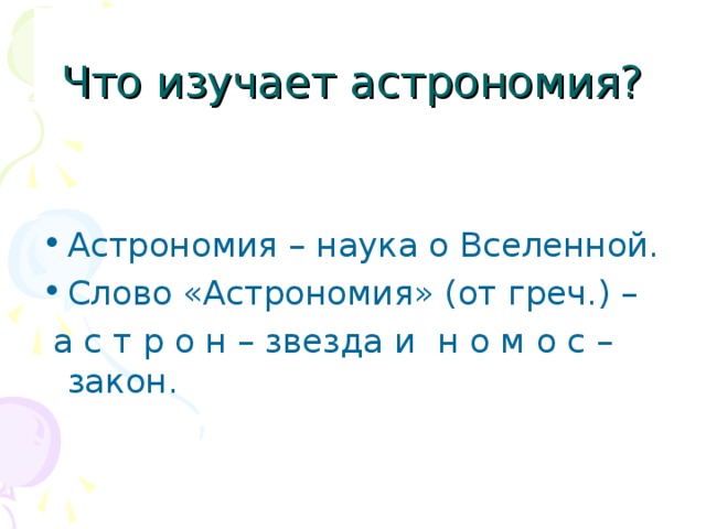 Что изучает астрономия? Астрономия – наука о Вселенной. Слово «Астрономия» (от греч.) –  а с т р о н – звезда и н о м о с – закон.