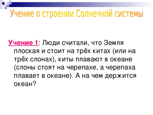 Учение 1 : Люди считали, что Земля плоская и стоит на трёх китах (или на трёх слонах), киты плавают в океане (слоны стоят на черепахе, а черепаха плавает в океане). А на чем держится океан?