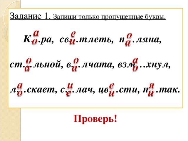 Задание 1. Запиши только пропущенные буквы.   К…ра, св…тлеть, п…ляна,  ст…льной, в…лчата, взм…хнул,  л…скает, с…лач, цв…сти, п…так.  Проверь!