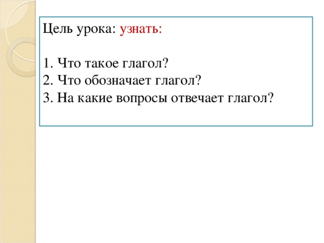 Цель урока: узнать:  1. Что такое глагол? 2. Что обозначает глагол? 3. На какие вопросы отвечает глагол?