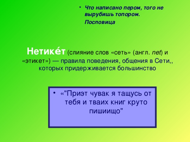 Что написано пером, того не вырубишь топором.     Пословица  Нетике́т (слияние слов «cеть» (англ. net ) и «этикет») — правила поведения, общения в Сети,, которых придерживается большинство   «