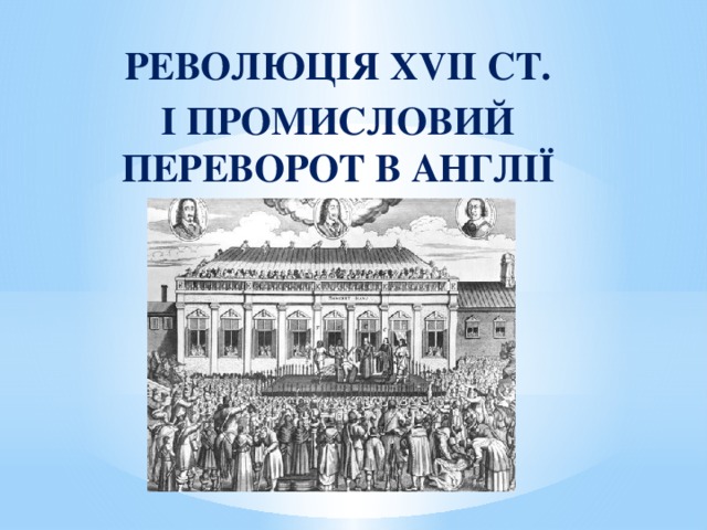 РЕВОЛЮЦІЯ ХVІІ СТ. І ПРОМИСЛОВИЙ ПЕРЕВОРОТ В АНГЛІЇ