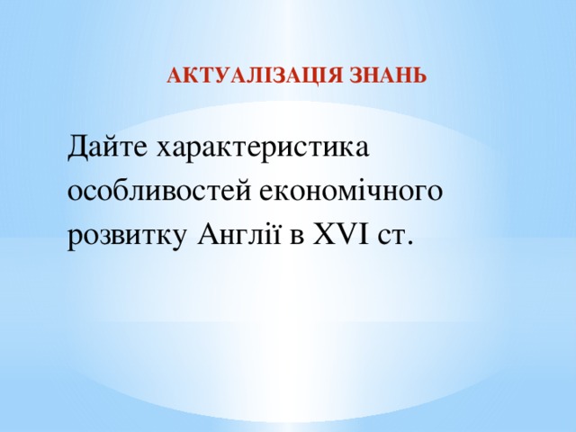 АКТУАЛІЗАЦІЯ ЗНАНЬ  Дайте характеристика особливостей економічного розвитку Англії в XVI ст.