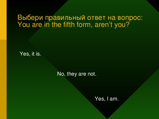 Выбери правильный ответ на вопрос:  You are in the fifth form, aren’t you? Yes, it is. No, they are not. Yes, I am.