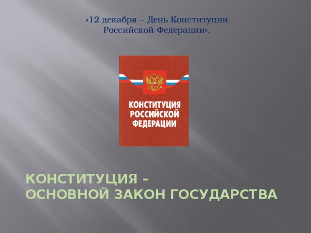 «12 декабря – День Конституции  Российской Федерации». КОНСТИТУЦИЯ –  основной закон государства