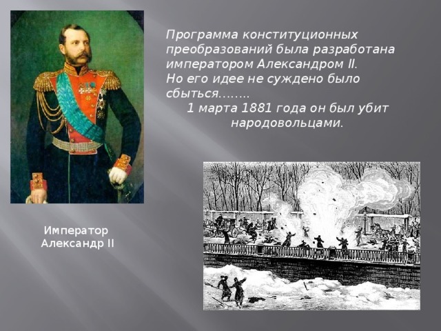 Программа конституционных преобразований была разработана императором Александром II. Но его идее не суждено было сбыться…….. 1 марта 1881 года он был убит народовольцами. Император  Александр II