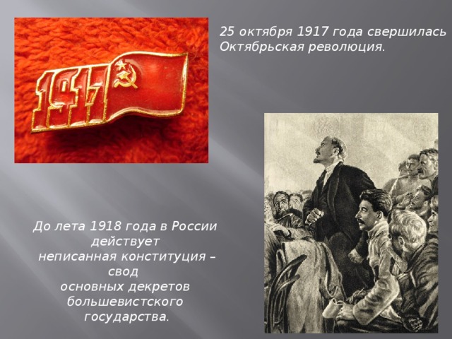 25 октября 1917 года свершилась Октябрьская революция. До лета 1918 года в России действует  неписанная конституция – свод основных декретов большевистского  государства.
