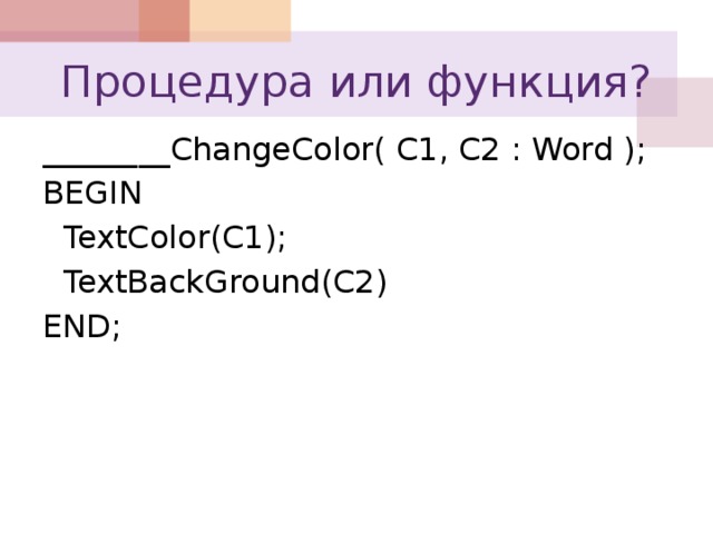 Процедура или функция? ________ChangeColor( C1, C2 : Word ); BEGIN  TextColor(C1);  TextBackGround(C2) END;
