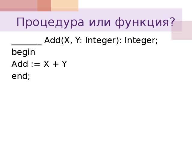 Процедура или функция? _______ Add(X, Y: Integer): Integer; begin Add := X + Y end;