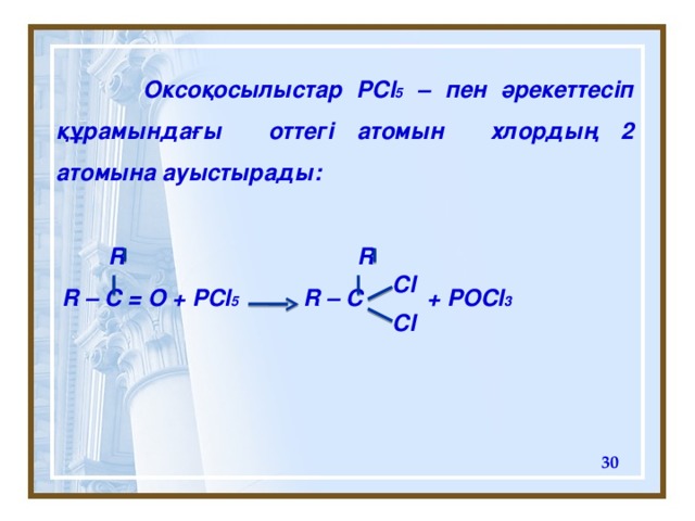 Оксоқосылыстар PCl 5 – пен әрекеттесіп құрамындағы  оттегі атомын хлордың 2 атомына ауыстырады:   R R  R – C = O + PCl 5 R – C + POCl 3   Cl Cl