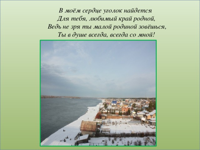 В моём сердце уголок найдется   Для тебя, любимый край родной,    Ведь не зря ты малой родиной зовёшься,   Ты в душе всегда, всегда со мной!