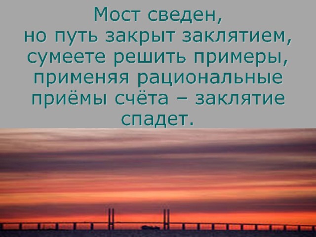 Мост сведен,  но путь закрыт заклятием, сумеете решить примеры, применяя рациональные приёмы счёта – заклятие спадет.