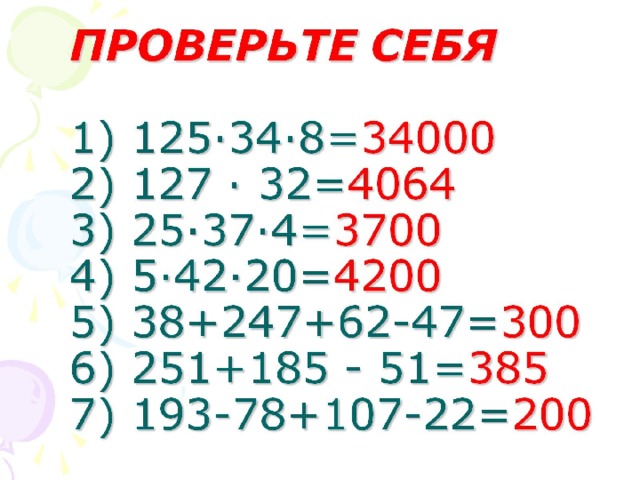 ПРОВЕРЬТЕ СЕБЯ   1) 125·34·8= 34000  2) 127 · 32= 4064  3) 25·37·4= 3700  4) 5·42·20= 4200  5) 38+247+62-47= 300  6) 251+185 - 51= 385  7) 193-78+107-22= 200