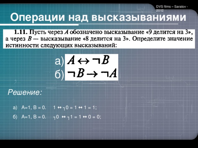 DVS films – Saratov - 2012 Операции над высказываниями a) б) Решение: а) А=1, В = 0. 1 ↔ ┐0 = 1 ↔ 1 = 1; б) А=1, В = 0. ┐0 ↔ ┐1 = 1 ↔ 0 = 0;