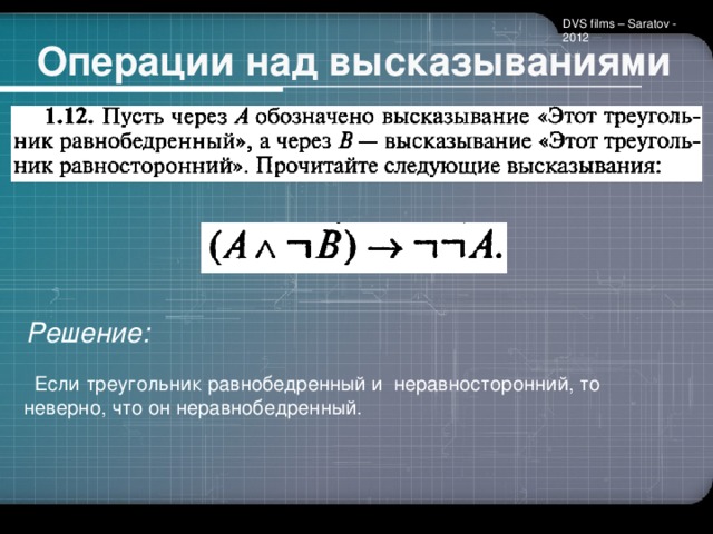 DVS films – Saratov - 2012 Операции над высказываниями Решение:  Если треугольник равнобедренный и неравносторонний, то неверно, что он неравнобедренный.