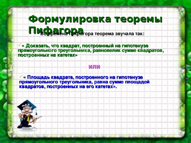 Формулировка теоремы  Пифагора Во времена Пифагора теорема звучала так: « Доказать, что квадрат, построенный на гипотенузе прямоугольного треугольника, равновелик сумме квадратов, построенных на катетах»  или