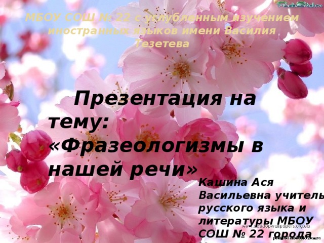 МБОУ СОШ № 22 с углубленным изучением иностранных языков имени Василия Тезетева   Презентация на тему: «Фразеологизмы в нашей речи» Кашина Ася Васильевна учитель русского языка и литературы МБОУ СОШ № 22 города Ульяновска