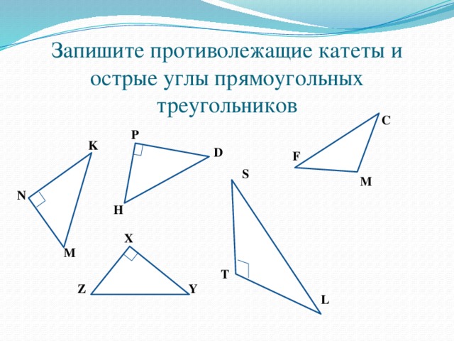 Запишите противолежащие катеты и острые углы прямоугольных треугольников C P K D F S М N H X M T Z Y L