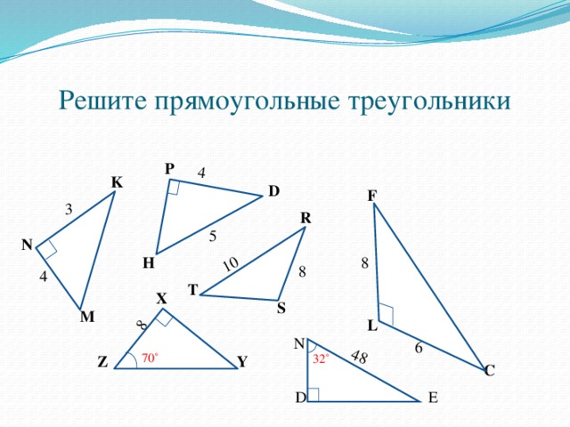 4 10 8 48 Решите прямоугольные треугольники P K D F 3 R 5 N 8 H 8 4 T X S M L N 6 70 ˚ 32˚ Z Y C E D