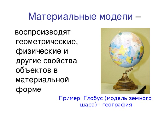 Материальные модели  воспроизводят геометрические, физические и другие свойства объектов в материальной форме Пример: Глобус (модель земного  шара) - география