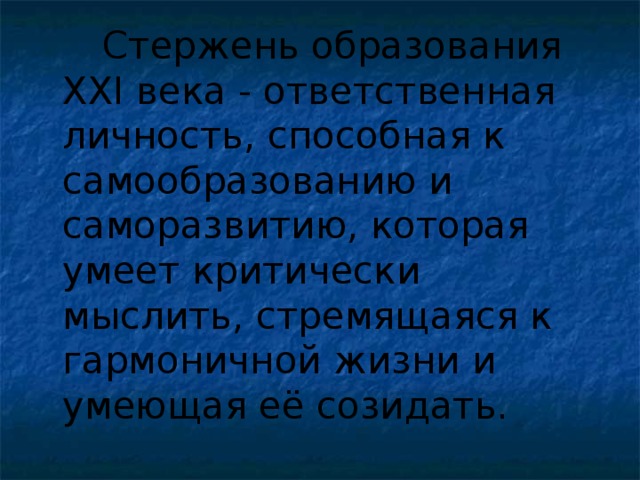 Стержень образования XXI века - ответственная личность, способная к самообразованию и саморазвитию, которая умеет критически мыслить, стремящаяся к гармоничной жизни и умеющая её созидать.