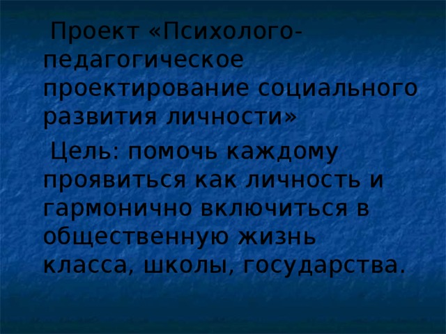 Проект «Психолого-педагогическое проектирование социального развития личности»  Цель: помочь каждому проявиться как личность и гармонично включиться в общественную жизнь класса, школы, государства.