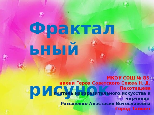 Фрактальный   рисунок МКОУ СОШ № 85 имени Героя Советского Союза Н. Д. Пахотищева Учитель изобразительного искусства и черчения Романенко Анастасия Вячеславовна Город Тайшет