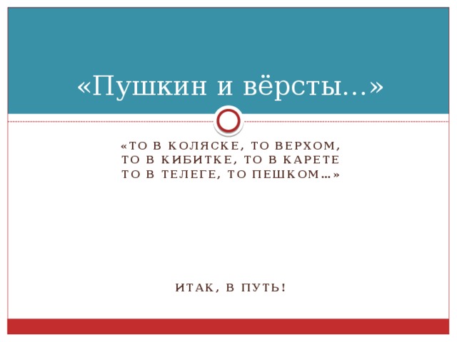 «Пушкин и вёрсты…» «То в коляске, то верхом, То в кибитке, то в карете То в телеге, то пешком…»        Итак, в путь!