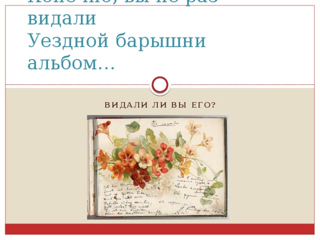 Конечно, вы не раз видали  Уездной барышни альбом… Видали ли вы его?