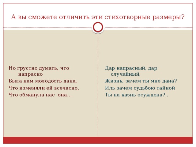 А вы сможете отличить эти стихотворные размеры? Но грустно думать, что напрасно Дар напрасный, дар случайный, Жизнь, зачем ты мне дана? Была нам молодость дана, Иль зачем судьбою тайной Что изменяли ей всечасно, Что обманула нас она… Ты на казнь осуждена?..