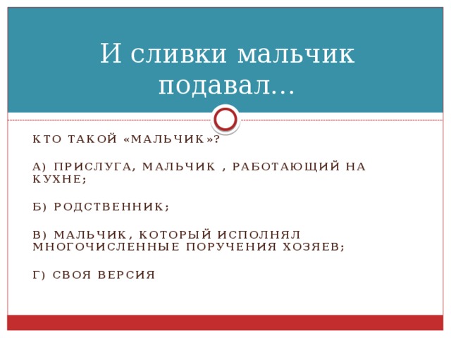 И сливки мальчик подавал… Кто такой «мальчик»?  А) прислуга, мальчик , работающий на кухне;  Б) родственник;  В) мальчик, который исполнял многочисленные поручения хозяев;  Г) своя версия