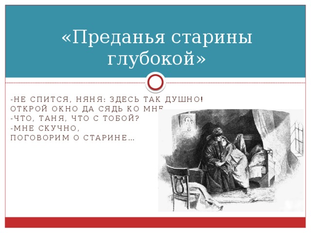 «Преданья старины глубокой» -не спится, няня: здесь так душно! Открой окно да сядь ко мне. -Что, таня, что с тобой? -мне скучно, Поговорим о старине…