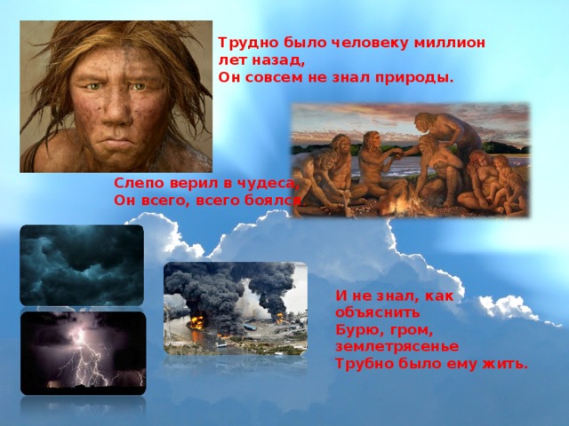 Трудно было человеку миллион лет назад, Он совсем не знал природы. Слепо верил в чудеса, Он всего, всего боялся . И не знал, как объяснить Бурю, гром, землетрясенье Трубно было ему жить.