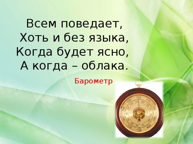 Всем поведает,  Хоть и без языка,  Когда будет ясно,  А когда – облака. Барометр