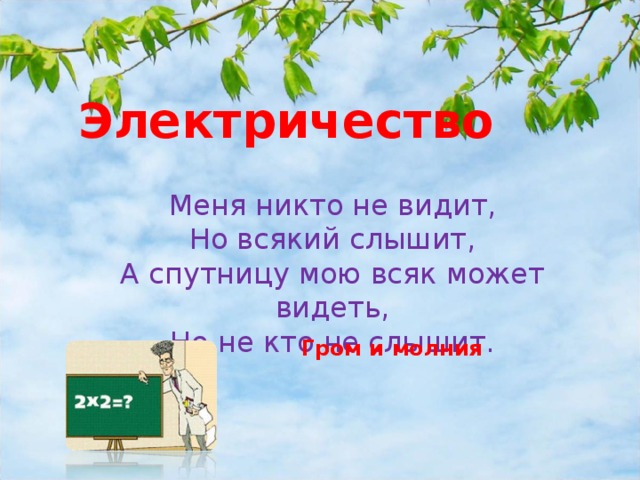 Электричество Меня никто не видит, Но всякий слышит, А спутницу мою всяк может видеть, Но не кто не слышит. Гром и молния