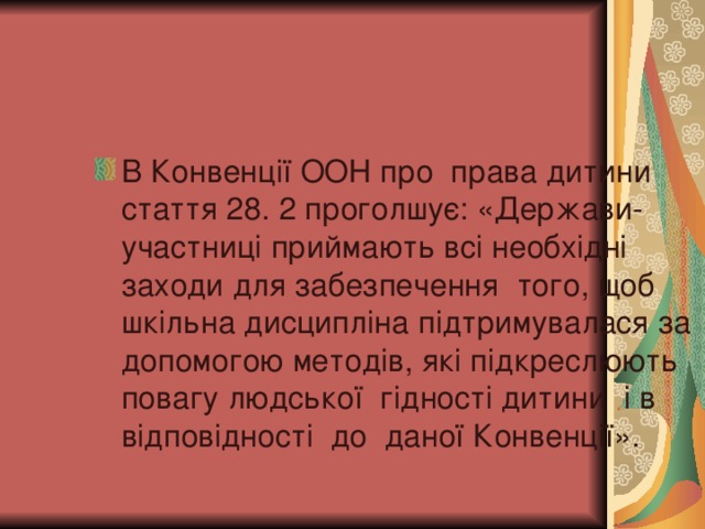 В Конвенції ООН про права дитини стаття 28. 2 проголшує: «Держави-участниці приймають всі необхідні заходи для забезпечення того, щоб шкільна дисципліна підтримувалася за допомогою методів, які підкреслюють повагу людської гідності дитини і в відповідності до даної Конвенції».