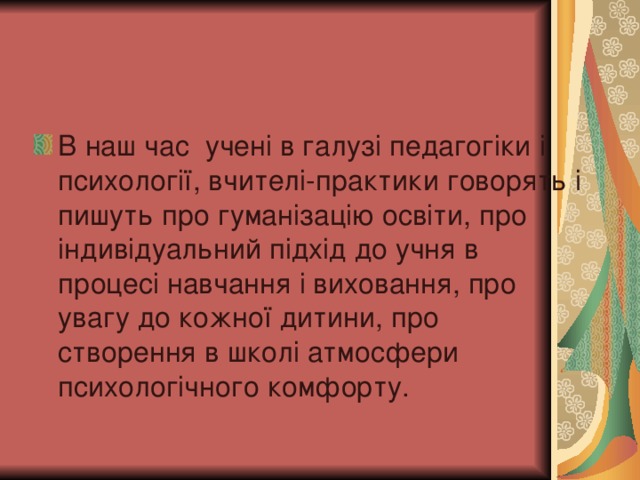 В наш час учен і в галузі педагогіки і психології, вчителі-практики говорять і пишуть про гуманізацію освіти, про індивідуальний підхід до учня в процесі навчання і виховання, про увагу до кожної дитини, про створення в школі атмосфери психологічного комфорту.