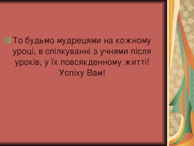 То будьмо мудрецями на кожному уроці, в спілкуванні з учнями після уроків, у їх повсякденному житті! Успіху Вам!