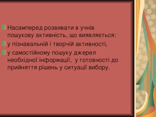 Насамперед розвивати в учнів пошукову активність, що виявляється: у пізнавальній і творчій активності, у самостійному пошуку джерел необхідної інформації, у готовності до прийняття рішень у ситуації вибору.