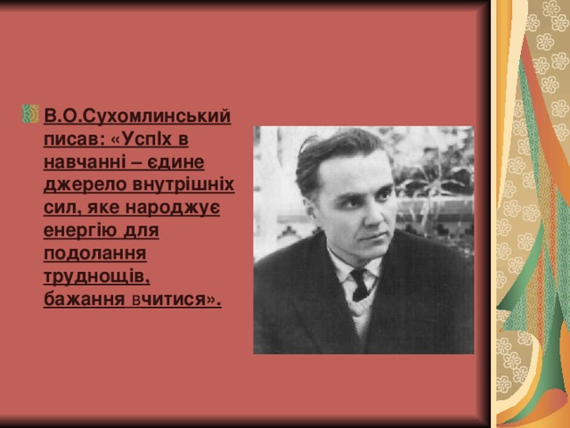 В.О.Сухомлинський писав: «УспІх в навчанні – єдине джерело внутрішніх сил, яке народжує енергію для подолання труднощів, бажання в читися».